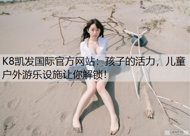 K8凯发国际官方网站：孩子的活力，儿童户外游乐设施让你解锁！