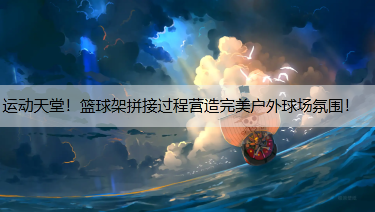 运动天堂！篮球架拼接过程营造完美户外球场氛围！
