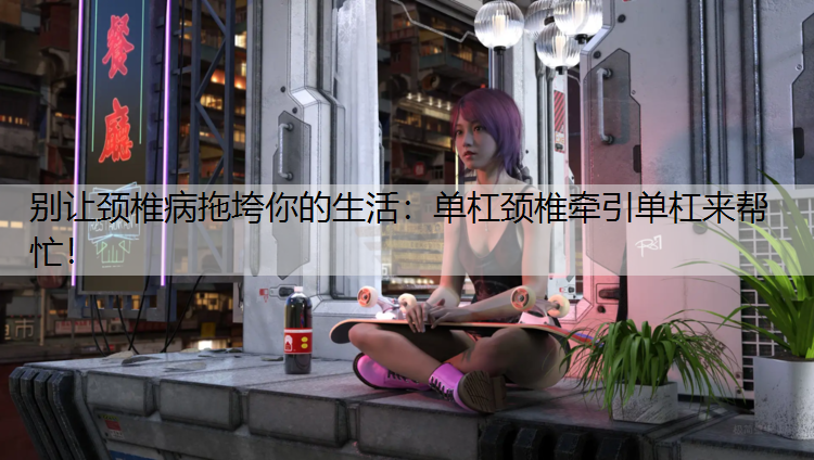 别让颈椎病拖垮你的生活：单杠颈椎牵引单杠来帮忙！