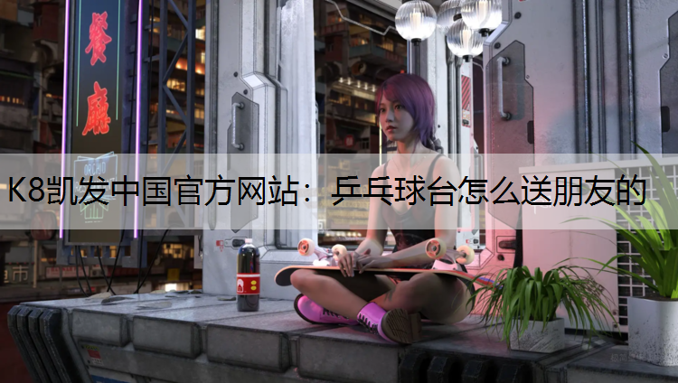 乒乓球台怎么送朋友的