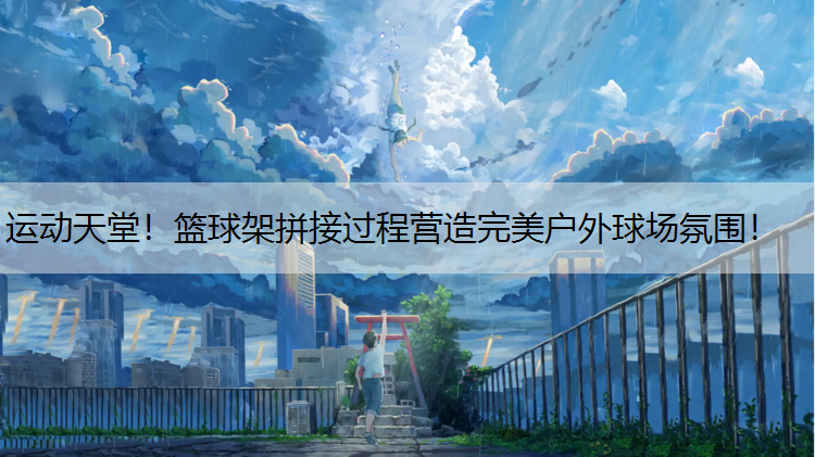 运动天堂！篮球架拼接过程营造完美户外球场氛围！