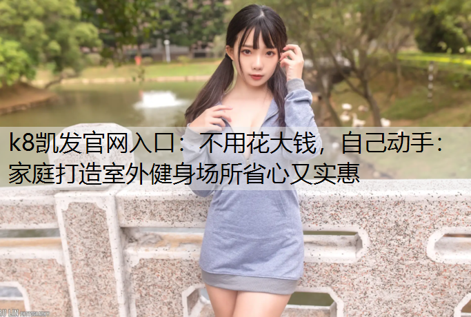 不用花大钱，自己动手：家庭打造室外健身场所省心又实惠