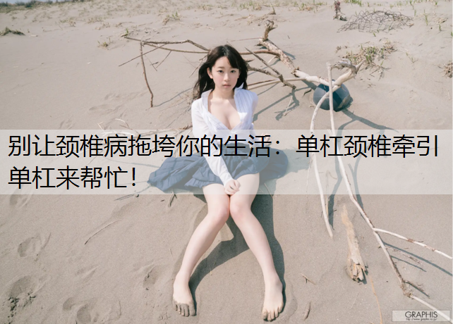 别让颈椎病拖垮你的生活：单杠颈椎牵引单杠来帮忙！