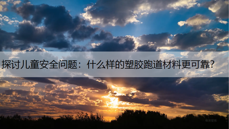探讨儿童安全问题：什么样的塑胶跑道材料更可靠？